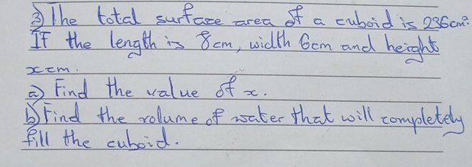 ③The total surface area of a cuboid is 236cm^2
If the length is 8cm, width 6om and height
xcm. 
⑦ Find the value of x. 
Find the rolume of water that will completely 
fill the cuboid.