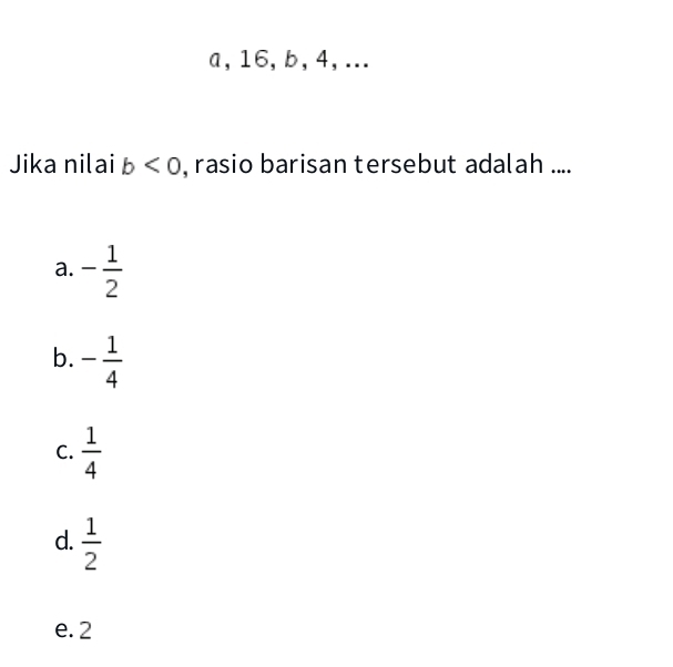 a, 16, b, 4,...
Jika nilai b<0</tex> , rasio barisan tersebut adalah ....
a. - 1/2 
b. - 1/4 
C.  1/4 
d.  1/2 
e. 2