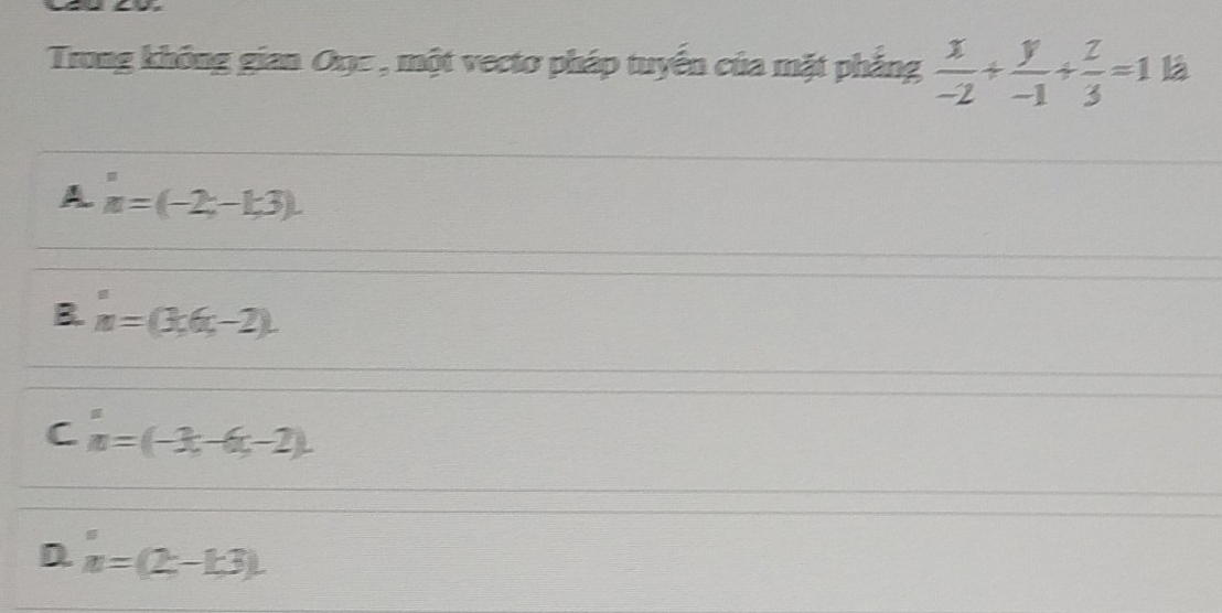 Trong không gian Oxc , một vecto pháp tuyến của mặt phẳng  x/-2 + y/-1 + z/3 =1 là
A n=(-2;-1;3).
B. n=(3,6,-2).
C n=(-3x,-6x-2).
D. n=(2-1.3).