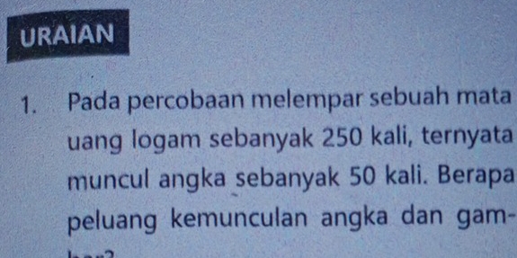 URAIAN 
1. Pada percobaan melempar sebuah mata 
uang logam sebanyak 250 kali, ternyata 
muncul angka sebanyak 50 kali. Berapa 
peluang kemunculan angka dan gam-