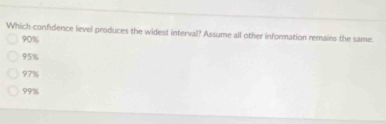 Which confidence level produces the widest interval? Assume all other information remains the same.
90%
95%
97%
99%