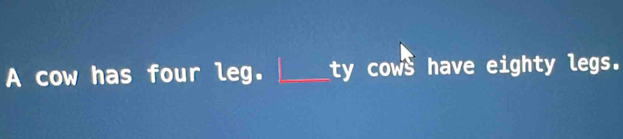 A cow has four leg. _ty cows have eighty legs.