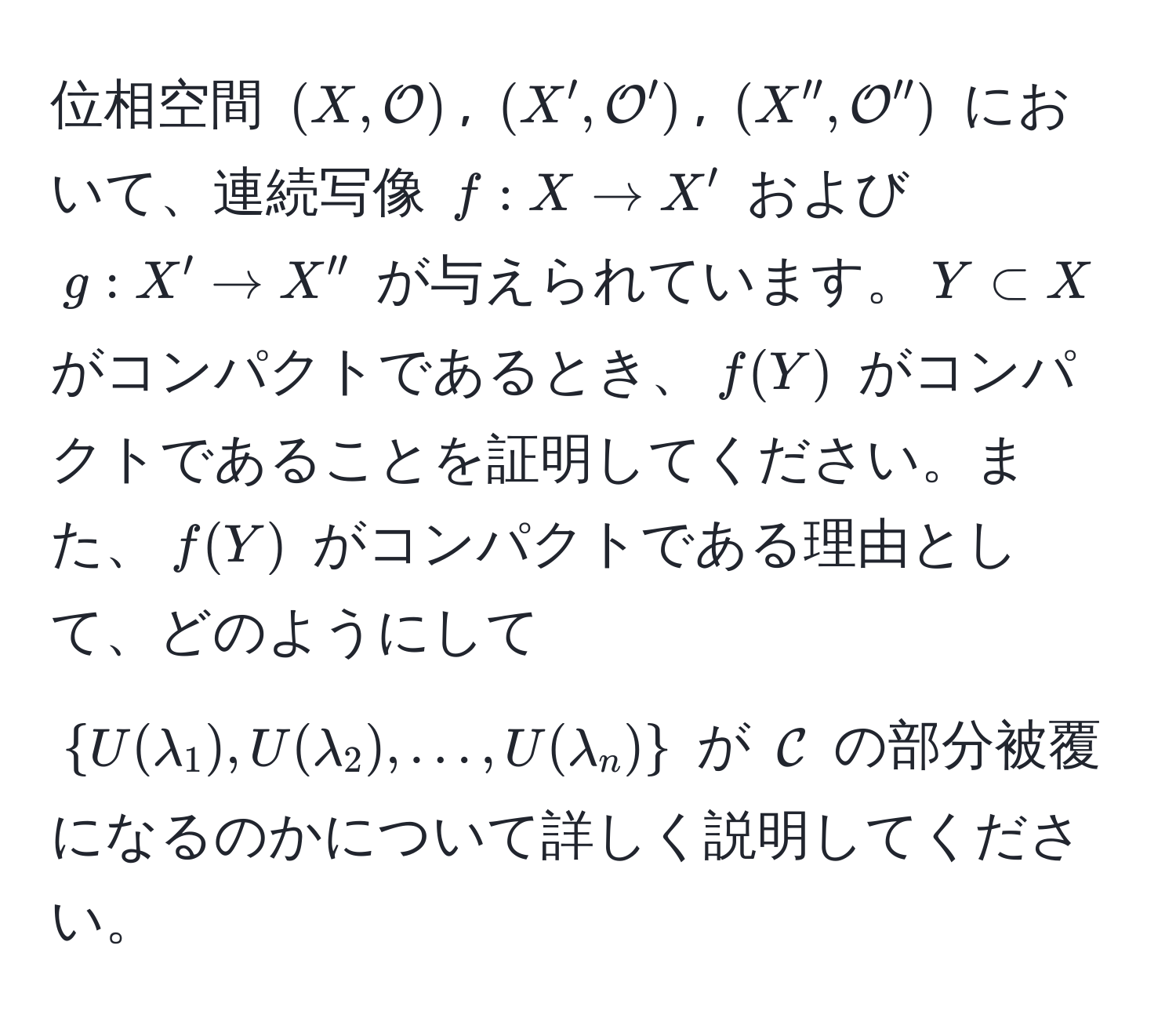 位相空間 $(X, mathcalO)$, $(X', mathcalO')$, $(X'', mathcalO'')$ において、連続写像 $f: X to X'$ および $g: X' to X''$ が与えられています。$Y ⊂ X$ がコンパクトであるとき、$f(Y)$ がコンパクトであることを証明してください。また、$f(Y)$ がコンパクトである理由として、どのようにして $U(lambda_1), U(lambda_2), ..., U(lambda_n)$ が $mathcalC$ の部分被覆になるのかについて詳しく説明してください。