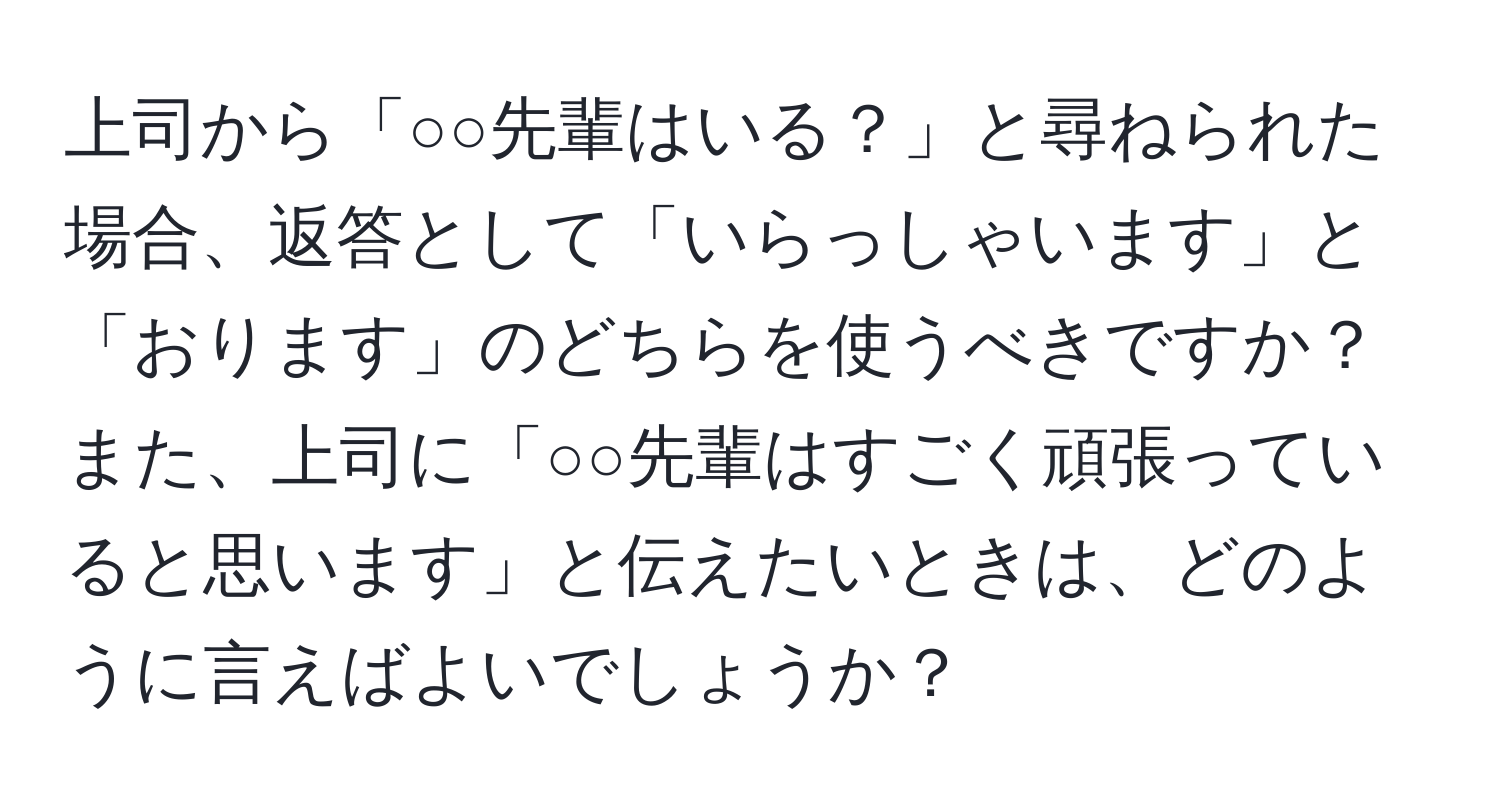 上司から「○○先輩はいる？」と尋ねられた場合、返答として「いらっしゃいます」と「おります」のどちらを使うべきですか？また、上司に「○○先輩はすごく頑張っていると思います」と伝えたいときは、どのように言えばよいでしょうか？