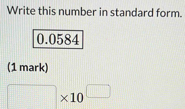 Write this number in standard form.
0.0584
(1 mark)
□ * 10^(□)