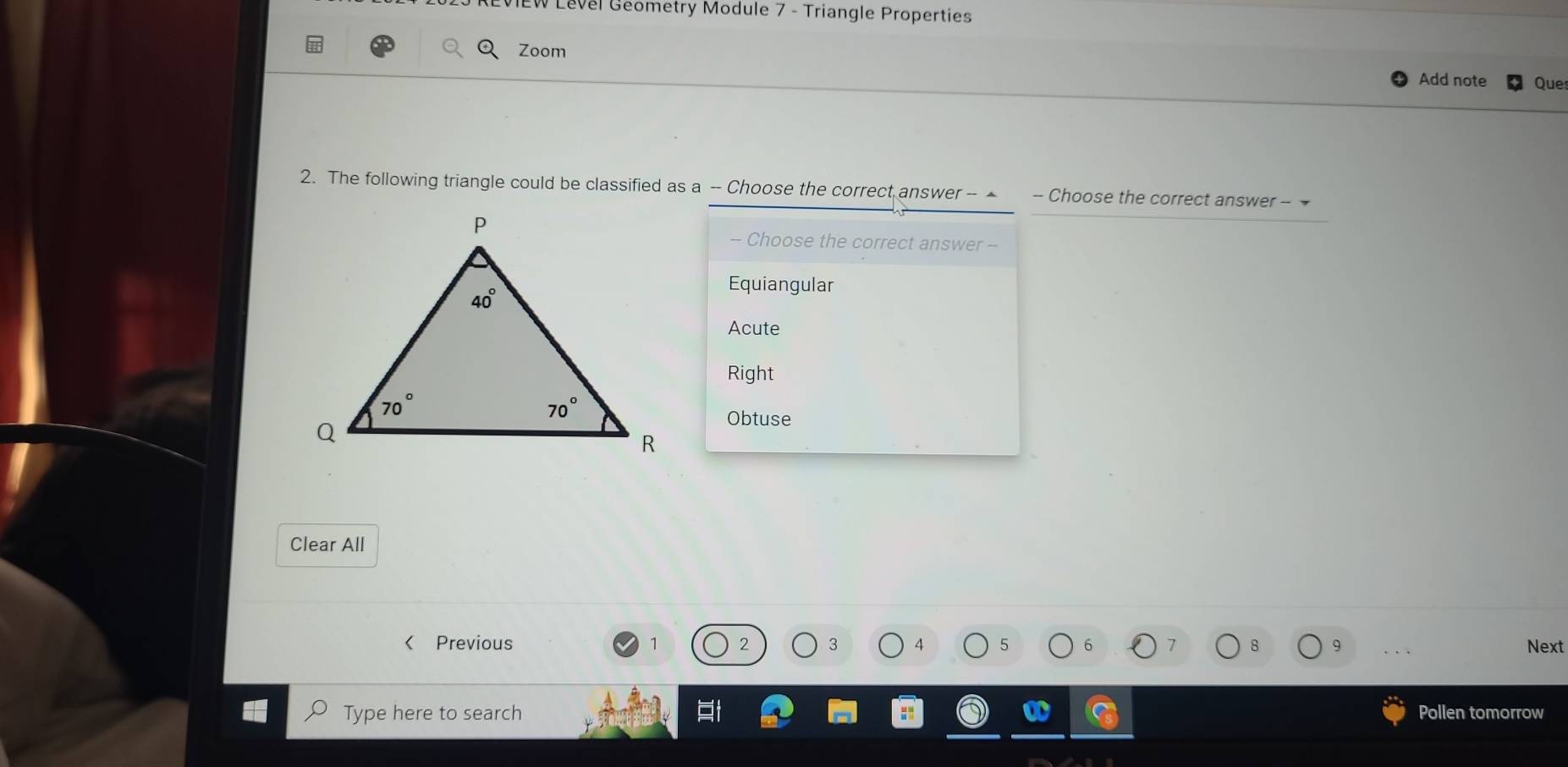 Level Geometry Module 7 - Triangle Properties
Zoom
Add note Ques
2. The following triangle could be classified as a -- Choose the correct answer -- - Choose the correct answer - 
-- Choose the correct answer --
Equiangular
Acute
Right
Obtuse
Clear All
Previous 3 4 Next
Type here to search Pollen tomorrow