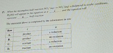 is balanced in acidic conditions. 
17. When the incomplese half reaction NO_2^(-(aq)to NO_3^-(aq) _ )_  , and the equation will
H_2O(l) will appear in the equation as a L
represent _i half-reaction. 
is completed by the information in row