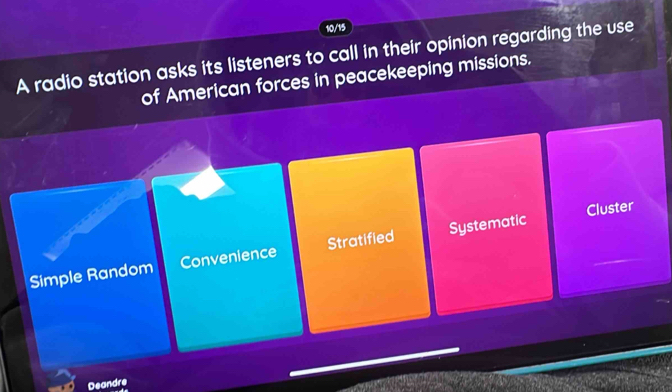 10/15
A radio station asks its listeners to call in their opinion regarding the use
of American forces in peacekeeping missions.
Cluster
Simple Random Convenience Stratified Systematic
Deandre