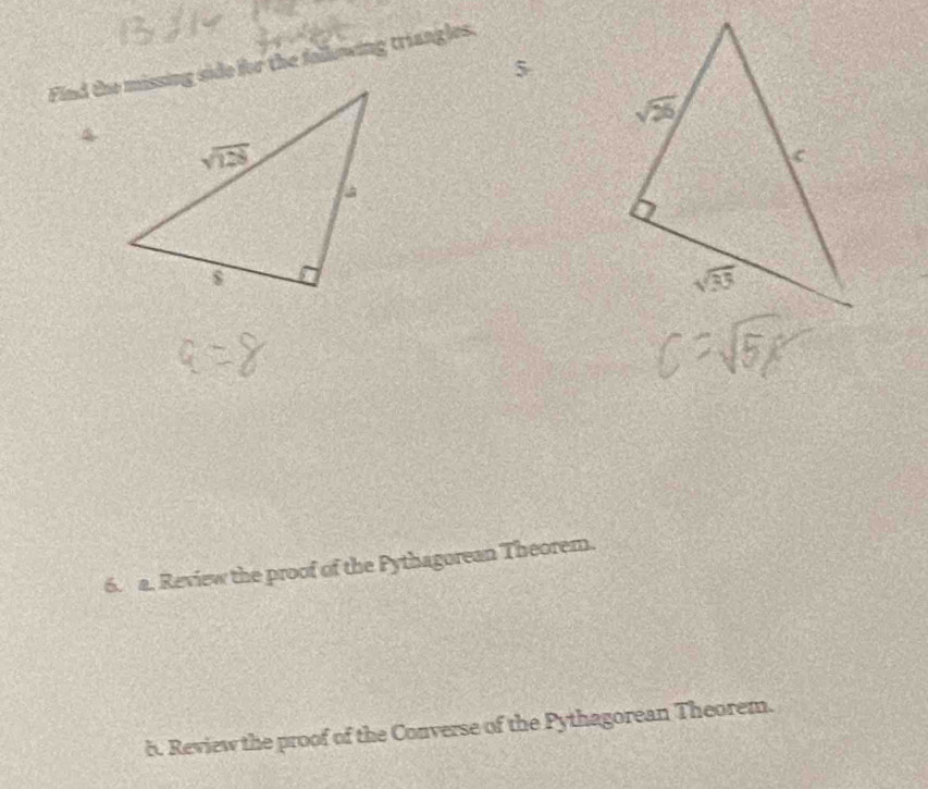 Find the missing side for the following triangles.
5
6. a. Review the proof of the Pythagorean Theorem.
b. Review the proof of the Converse of the Pythagorean Theorem.