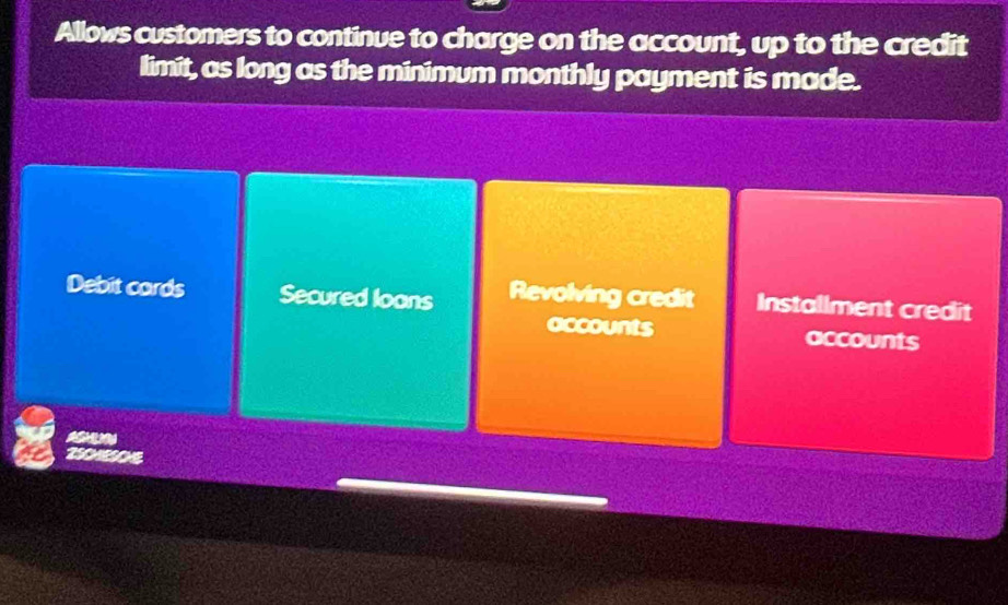 Allows customers to continue to charge on the account, up to the credit
limit, as long as the minimum monthly payment is made.
Debit cards Secured loans Revolving credit Installment credit
accounts accounts
ven
2SC4ESONE