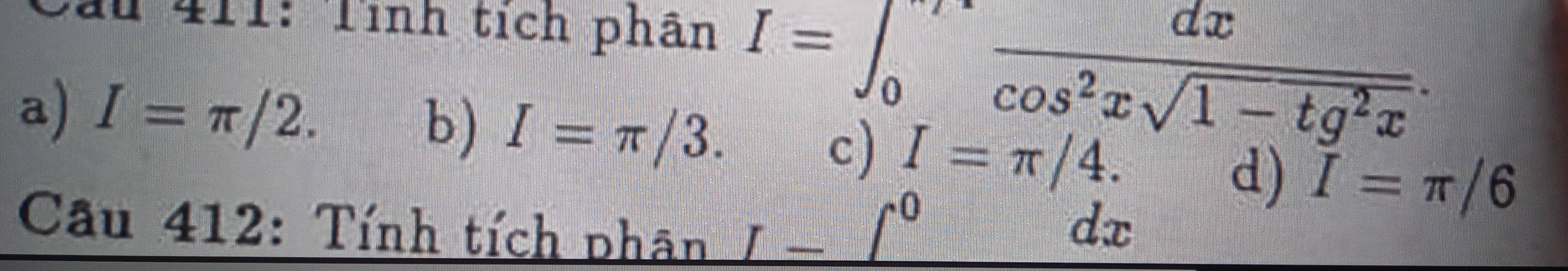 1411: Tỉnh tích phân 
a) I=π /2. b) I=π /3.
I=∈t _0^(7frac dx)cos^2xsqrt(1-tg^2x). 
CJ I=π /4. 
d) I=π /6
Cầu 412: Tính tích phân _ I-∈t^0
dx