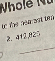 Wholé Nu 
to the nearest ten
2. 412,825
_