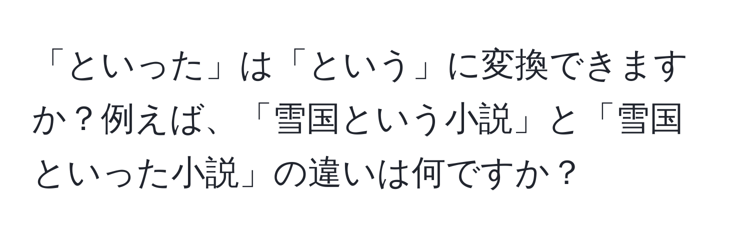 「といった」は「という」に変換できますか？例えば、「雪国という小説」と「雪国といった小説」の違いは何ですか？