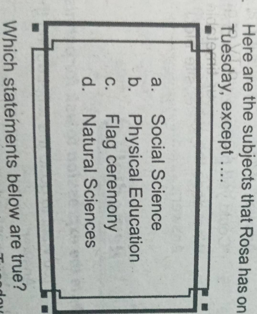 Here are the subjects that Rosa has on
Tuesday, except ...
a. Social Science
b. Physical Education
c. Flag ceremony
d. Natural Sciences
Which statements below are true?