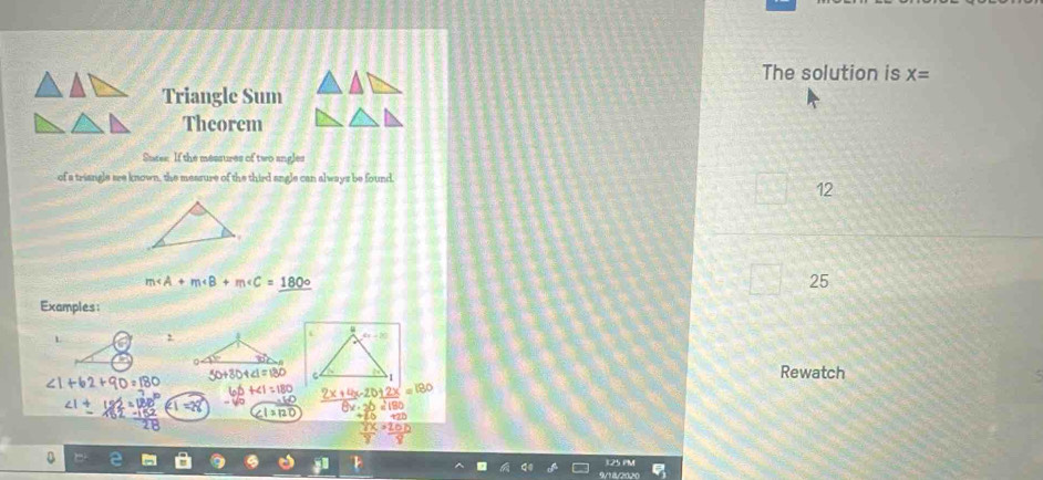 The solution is X=
Triangle Sum 
Theorem 
Sutee If the messures of two angles 
of a triangle see known, the measure of the third angle can always be found. 
12
m∠ A+m∠ B+m∠ C=_ 180°
25 
Examples: 
,
∠ 1+62+90=180 50+30+41=130 Rewatch
+∠ 1=180 2x+4x-20+2x=
∠ 1+192=180° ∠ 1=28 ∠ 1=overline 120
x_B2 (-152)/28 