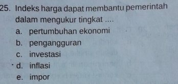 Indeks harga dapat membantu pemerintah
dalam mengukur tingkat ....
a. pertumbuhan ekonomi
b. pengangguran
c. investasi
d. inflasi
e. impor