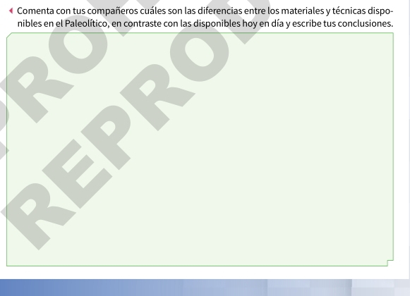 Comenta con tus compañeros cuáles son las diferencias entre los materiales y técnicas dispo- 
nibles en el Paleolítico, en contraste con las disponibles hoy en día y escribe tus conclusiones.