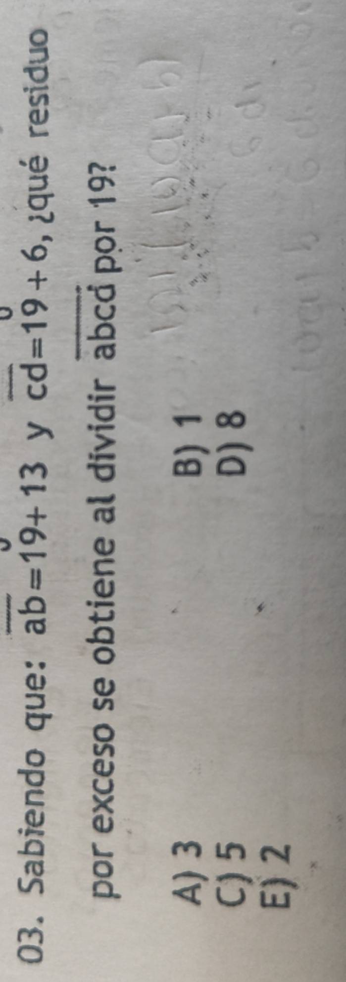 Sabiendo que: overline ab=19+13 y cd=19+6 , ¿qué residuo
por exceso se obtiene al dividir abcd por 19?
A) 3 B) 1
C) 5 D) 8
E) 2