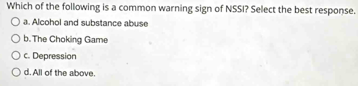 Which of the following is a common warning sign of NSSI? Select the best response.
a. Alcohol and substance abuse
b. The Choking Game
c. Depression
d. All of the above.