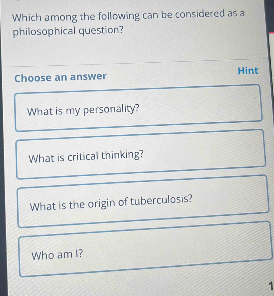 Which among the following can be considered as a
philosophical question?
Hint
Choose an answer
What is my personality?
What is critical thinking?
What is the origin of tuberculosis?
Who am I?
1