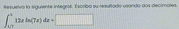 Resuelva la siguiente integral. Escriba su resultado usando dos decimales.
∈t _(1/7)^512xln (7x)dx=□