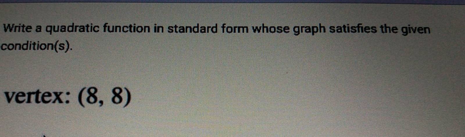 Write a quadratic function in standard form whose graph satisfies the given 
condition(s). 
vertex: (8,8)