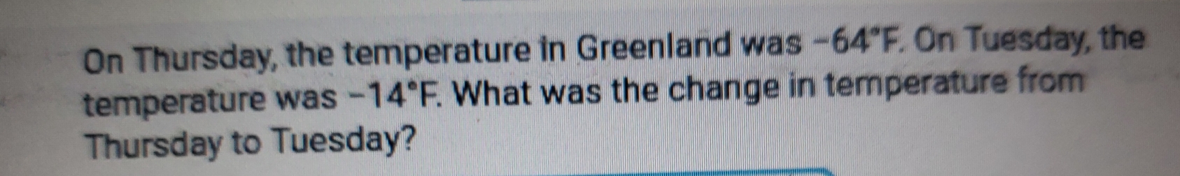 On Thursday, the temperature in Greenland was -64°F. On Tuesday, the 
temperature was -14°F. . What was the change in temperature from 
Thursday to Tuesday?