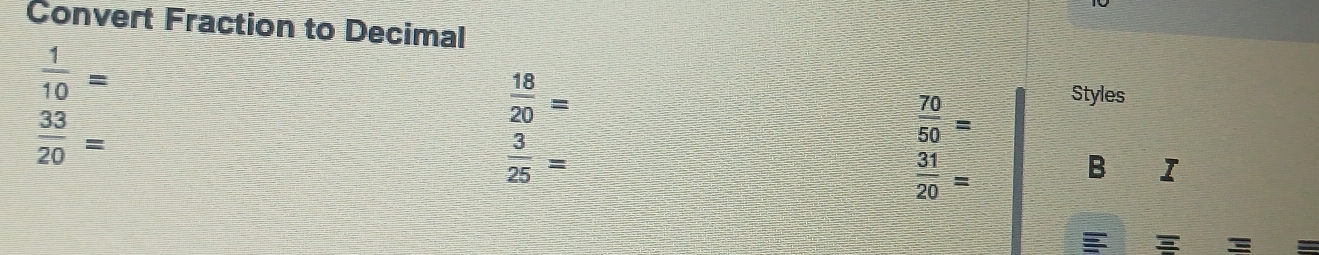 Convert Fraction to Decimal
 1/10 = Styles
 18/20 =
 33/20 =
 70/50 =
 3/25 =
 31/20 =
B I
=