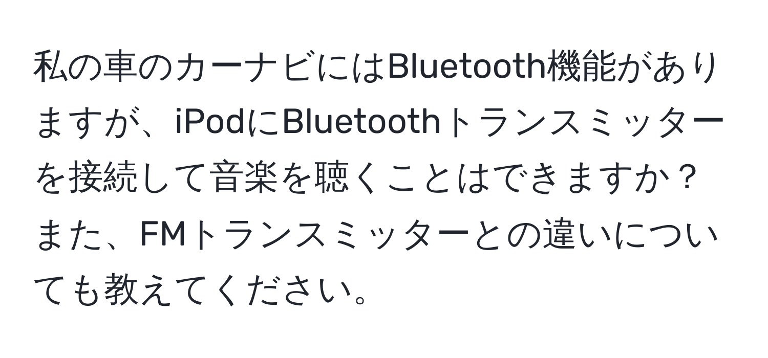 私の車のカーナビにはBluetooth機能がありますが、iPodにBluetoothトランスミッターを接続して音楽を聴くことはできますか？また、FMトランスミッターとの違いについても教えてください。