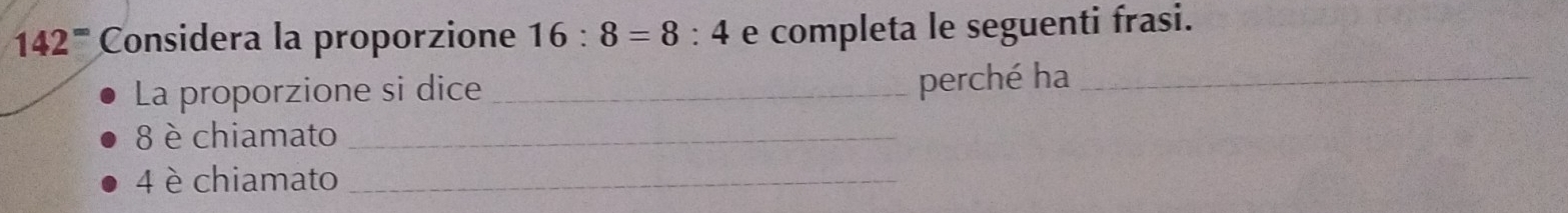 142^= Considera la proporzione 16:8=8:4 e completa le seguenti frasi. 
La proporzione si dice _perché ha_
8 è chiamato_
4 è chiamato_