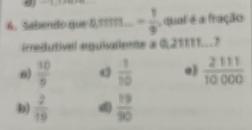 Sabendo que 0,π /11...= 1/9 9 qual é a fração
irredutível equiaeme a 0,21111...?
θ)  10/9   1/10   2111/10000 
@)
)  2/19   19/90 