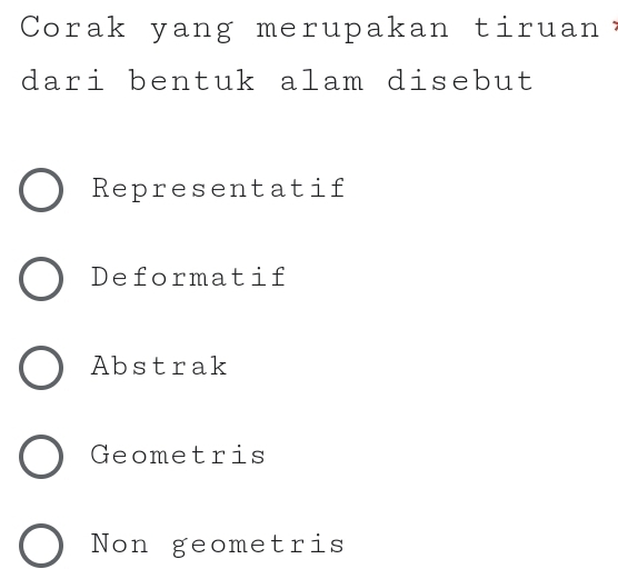 Corak yang merupakan tiruan
dari bentuk alam disebut
Representatif
Deformatif
Abstrak
Geometris
Non geometris