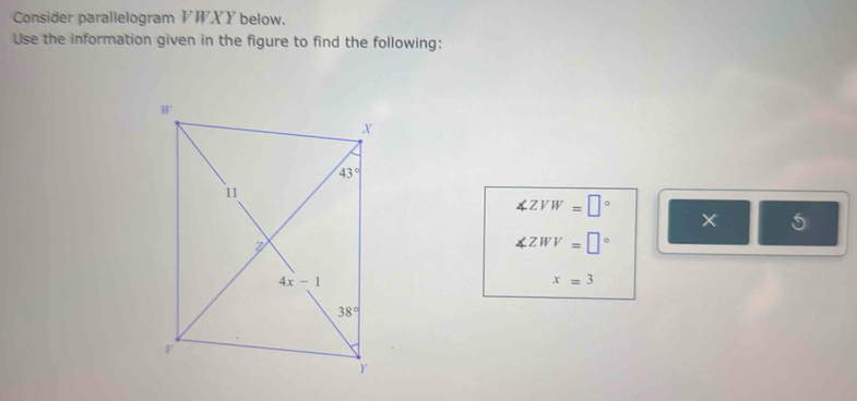 Consider parallelogram VWXY below.
Use the information given in the figure to find the following:
∠ ZVW=□°
× 5
∠ ZWV=□°
x=3