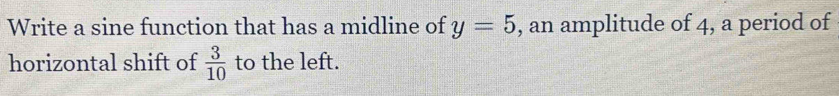 Write a sine function that has a midline of y=5 , an amplitude of 4, a period of 
horizontal shift of  3/10  to the left.