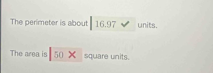 The perimeter is about 16.97 units. 
The area is 50* square units.