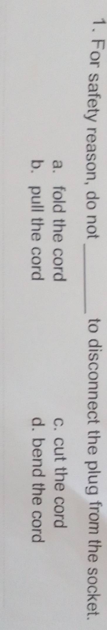 For safety reason, do not _to disconnect the plug from the socket.
a. fold the cord c. cut the cord
b. pull the cord d. bend the cord