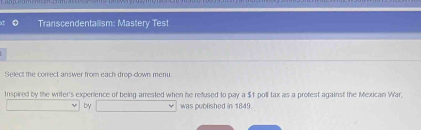 com asses smems-denveryy d 
Transcendentalism: Mastery Test 
Select the correct answer from each drop-down menu. 
Inspired by the writer's experience of being arrested when he refused to pay a $1 poll tax as a protest against the Mexican War, 
by was published in 1849.