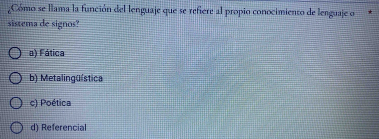 ¿Cómo se llama la función del lenguaje que se refiere al propio conocimiento de lenguaje o
sistema de signos?
a) Fática
b) Metalingüística
c) Poética
d) Referencial