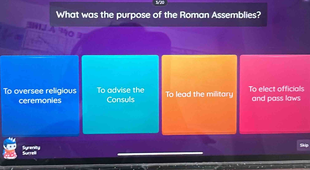 3/20
What was the purpose of the Roman Assemblies?
To elect officials
To oversee religious To advise the To lead the military
ceremonies Consuls and pass laws
Syrenity
Surreli Skip