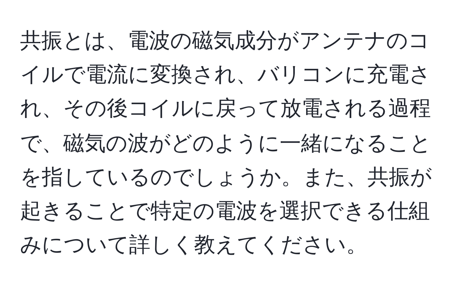 共振とは、電波の磁気成分がアンテナのコイルで電流に変換され、バリコンに充電され、その後コイルに戻って放電される過程で、磁気の波がどのように一緒になることを指しているのでしょうか。また、共振が起きることで特定の電波を選択できる仕組みについて詳しく教えてください。