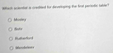 Which scientist is credited for developing the first periodic table?
Mosley
Bohr
Rutherlord
Mandeleev