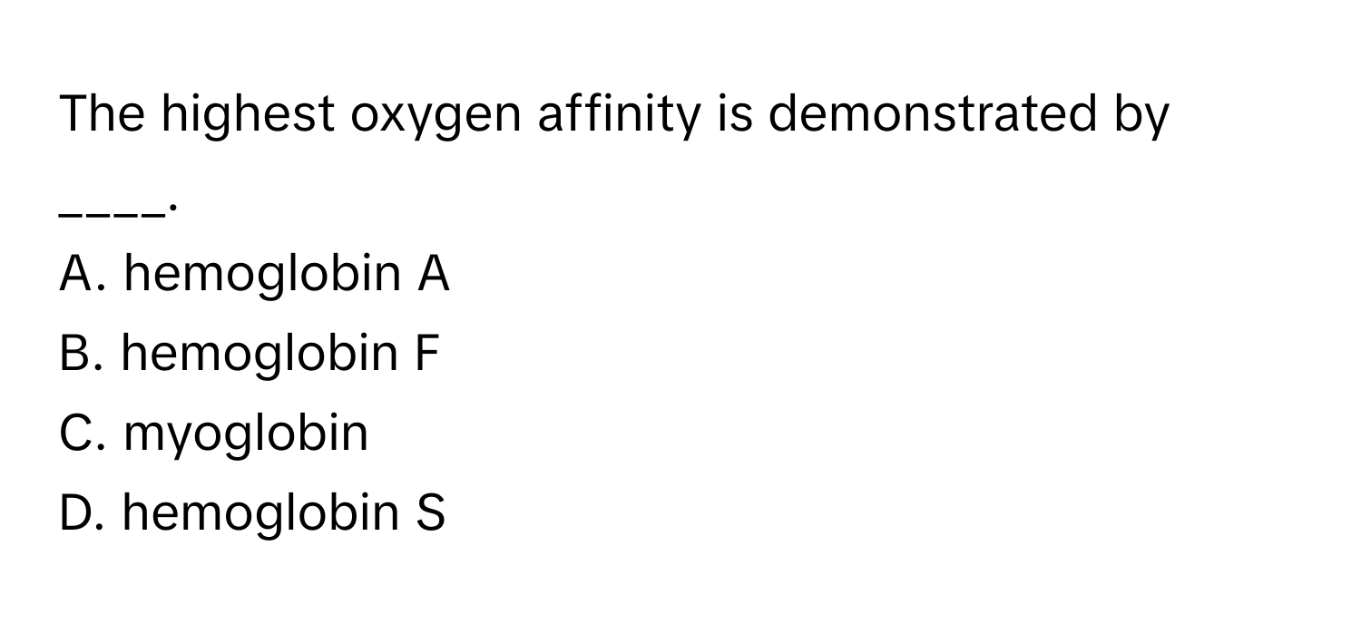 The highest oxygen affinity is demonstrated by ____.

A. hemoglobin A
B. hemoglobin F
C. myoglobin
D. hemoglobin S