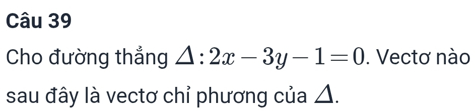 Cho đường thẳng △ :2x-3y-1=0. Vectơ nào 
sau đây là vectơ chỉ phương của △.