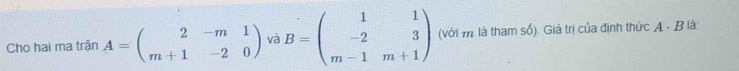 Cho hai ma trận A=beginpmatrix 2&-m&1 m+1&-2&0endpmatrix B=beginpmatrix 1&1 -2&3 m-1&m+1endpmatrix và (với m là tham số). Giá trị của định thức A - B là: