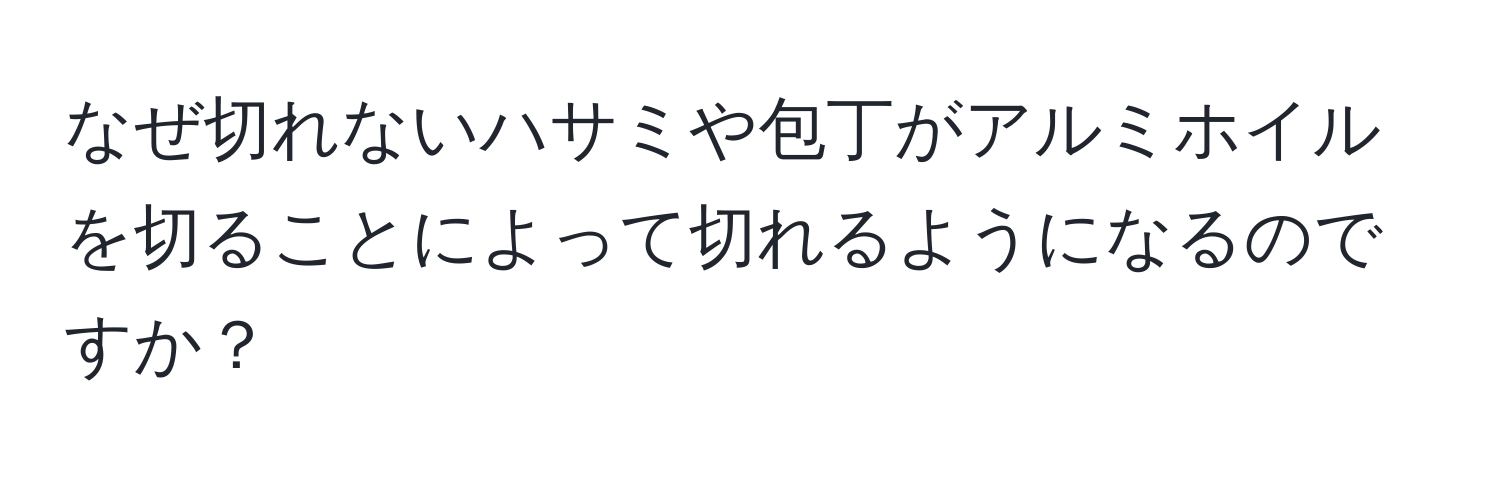 なぜ切れないハサミや包丁がアルミホイルを切ることによって切れるようになるのですか？