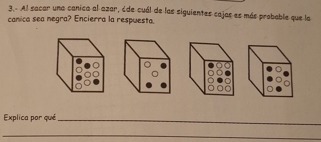 3.- Al sacar una canica al azar, ¿de cuál de las siguientes cajas es más probable que la 
canica sea negra? Encierra la respuesta. 
Explica por qué_ 
_