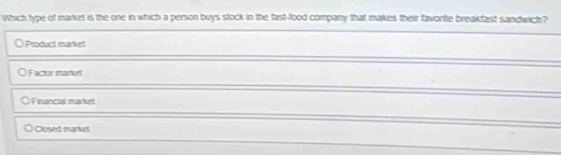 Which type of market is the one in which a person buys stock in the fast-food company that makes their favorite breakfast sandwich?
〇 Product market
Factor market
Financial markel
Closed market