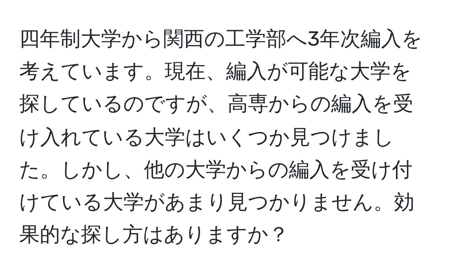 四年制大学から関西の工学部へ3年次編入を考えています。現在、編入が可能な大学を探しているのですが、高専からの編入を受け入れている大学はいくつか見つけました。しかし、他の大学からの編入を受け付けている大学があまり見つかりません。効果的な探し方はありますか？