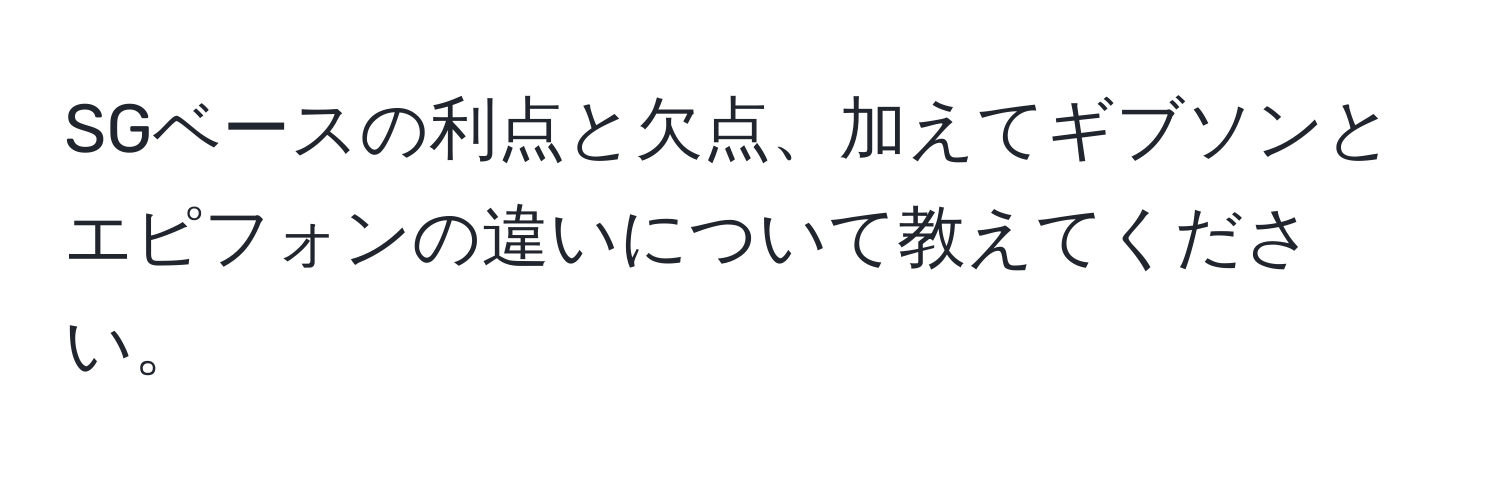 SGベースの利点と欠点、加えてギブソンとエピフォンの違いについて教えてください。