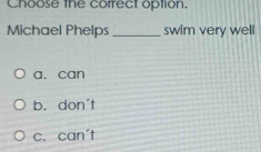 Choose the correct option.
Michael Phelps _swim very well
a. can
b. don't
c. can't